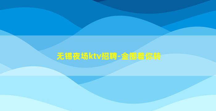 无锡夜场ktv招聘-金围着你转